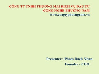 CÔNG TY TNHH THƯƠNG MẠI DỊCH VỤ ĐẦU TƯ
CÔNG NGHỆ PHƯƠNG NAM
www.congtyphuongnam.vn
Presenter : Pham Bach Nhan
Founder - CEO
 