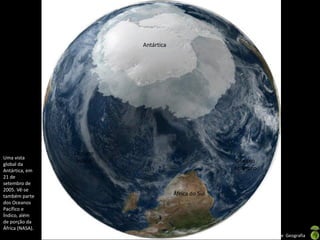 Apresentação elaborada pela Professora FERNANDA BRUM LOPES, disciplina de Geografia
Antártica
África do Sul
Oceano
Atlântico
Oceano
Índico
Uma vista
global da
Antártica, em
21 de
setembro de
2005. Vê-se
também parte
dos Oceanos
Pacífico e
Índico, além
de porção da
África (NASA).
 