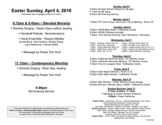 Sunday, April 4
                                                                                     9:45am Sunday School Classes for all ages
  Easter Sunday, April 4, 2010                                                      11:15am KLUB Jesus
               (Interpretive Sign Language provided at 8:15am.)                      6:00pm NO Evening Service

                                                                                                         Monday, April 5
                                                                                    7:00pm PIT Crew (Prayer Intercession Team) Meeting - Room C5
    8:15am & 9:45am ~ Blended Worship
                                                                                                          Tuesday, April 6
   Worship Singing - Pastor Dave LeRud, leading                                    9:00am WOW Bible Study - Fellowship Center
                                                                                    9:00am WOW Childcare provided
            Handbell Prelude: Reverberations                                       7:00pm Third Service Worship Team Rehearsal - Sanctuary
             Vocal Ensemble: Passion Medley                                                                   Wednesday, April 7
            (Linda Buck, Vicki Guthrie, Shirley Peery,                              6:45pm   Childcare- Rooms B3,C1/2        7:00pm   JR High Youth- Room C7
                 Lacy Redmond, Yvonne Swift)                                        7:00pm   Adult Choir- Sanctuary          7:00pm   SR High Youth- Room D5
                                                                                    7:00pm   Prayer Gathering- Room C6       7:00pm   Growth Groups- Rm C4, C5, LL1
                                                                                    7:00pm   WOW Study- Room D3/4            7:00pm   Healthy Life-Style-Ministry House
                Message by Pastor Tom Hurt:                                        7:00pm   SWAT (gr 1-6)- FC               9:00pm   Prayer Gathering -Sanctuary

                                                                                                        Thursday, April 8
                                                                                    6:00pm Celebrate Recovery Meal - OC Ministry House
                                                                                    7:00pm Celebrate Recovery Meeting - OC Ministry House
       11:15am ~ Contemporary Worship                                               7:00pm The Inn Lasagna Feed - Fellowship Center

          Worship Singing - Brian See, leading                                                            Friday, April 9
                                                                                    6:00pm Date Night Childcare - Room C1/2
                Message by Pastor Tom Hurt:                                        8:00pm Date Night Dessert - Fellowship Center

                                                                                                           Saturday, April 10
                                                                                     9:00am Bike Ministry - OCEC Ministry House Garage
                                                                                    10:00am Women’s Ministry Mug ‘n Muffin - Fellowship Center
                                 6:00pm                                                                 Sunday Services, April 11
                        NO Evening Service                                                              8:15am, 9:45am, 11:15am
                                                                                                    Message by Pastor Andrew Anderson
                                                                                                         6:00pm Prayer Gathering
                                                                                       Pastoral Staff— Lead Pastor, Tom Hurt; Music/Worship/Prayer, Dave LeRud;
                                                                                                     Small Groups/Next Generation, Andrew Anderson;
                                                                                                      Student Ministries/Church Outreach, Erin Loftis;
                                                                                         Junior High, Josh Shelton; Children, Sue Burson; Visitation, Leroy Myers
      If you are a first-time or recent guest, we would love to get to know you!      Ministry Directors— Nursery, Marilyn Brown*; Early Childhood, Brenda Heinsoo;
Please complete a Communication Card located in the chair pocket in front of you.            SWAT (Wed. Evenings), Raelene Gilmore; Women, Sandy Richter;
             You may place it in the offering receptacle, give to an usher                           Men, Don Wallace*; Marriage, Tom & Liz Dressel*;
              or leave it with a Welcome Center Attendant in the lobby.                                Primetime Adults (55+), Ben & Carole Datria*
                                                                                      Support Staff— Church Office: Leah Bellamy, Esther Entenman, Kay Neumann;
                                                                                                                   Maintenance: Jerry Wheeler
                                                                                                                                                             * Volunteer
 