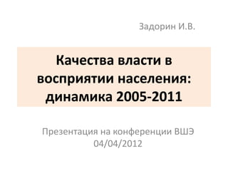 Задорин И.В.


   Качества власти в
восприятии населения:
 динамика 2005-2011

Презентация на конференции ВШЭ
          04/04/2012
 