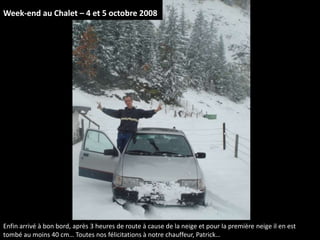 Week-end au Chalet – 4 et 5 octobre 2008 Enfin arrivé à bon bord, après 3 heures de route à cause de la neige et pour la première neige il en est tombé au moins 40 cm… Toutes nos félicitations à notre chauffeur, Ford RS… 
