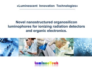 Novel nanostructured organosilicon
luminophores for ionizing radiation detectors
and organic electronics.
«Luminescent Innovation Тechnologies»
 