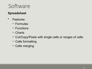 Software
25
Spreadsheet
• Features:
– Formulas
– Functions
– Charts
– Cut/Copy/Paste with single cells or ranges of cells
– Cells formatting
– Cells merging
 