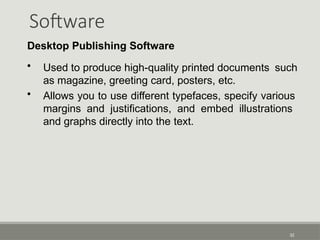 Software
32
Desktop Publishing Software
• Used to produce high-quality printed documents such
as magazine, greeting card, posters, etc.
• Allows you to use different typefaces, specify various
margins and justifications, and embed illustrations
and graphs directly into the text.
 