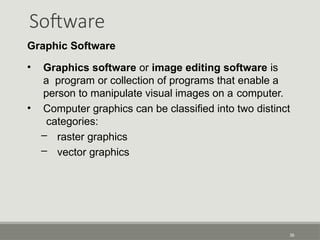 Software
36
Graphic Software
• Graphics software or image editing software is
a program or collection of programs that enable a
person to manipulate visual images on a computer.
• Computer graphics can be classified into two distinct
categories:
– raster graphics
– vector graphics
 