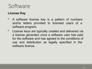 Software
52
License Key
• A software license key is a pattern of numbers
and/or letters provided to licensed users of a
software program.
• License keys are typically created and delivered via
a license generator once a software user has paid
for the software and has agreed to the conditions of
use and distribution as legally specified in the
software license.
 