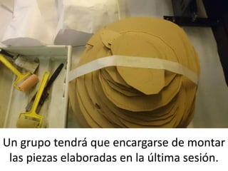 Un grupo tendrá que encargarse de montar
las piezas elaboradas en la última sesión.
 