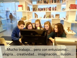 Mucho trabajo... pero con entusiasmo...
alegría... creatividad... imaginación... ilusión...
 