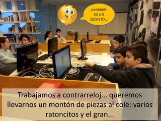 Trabajamos a contrarreloj... queremos
llevarnos un montón de piezas al cole: varios
ratoncitos y el gran...
¡shhhhhh!
ES UN
SECRETO...
 