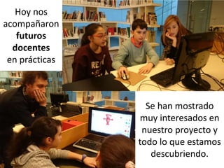 Hoy nos
acompañaron
futuros
docentes
en prácticas
Se han mostrado
muy interesados en
nuestro proyecto y
todo lo que estamos
descubriendo.
 