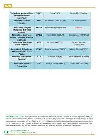 Comissão de Meio Ambiente                CMADS                Penna (PV/SP)                   Sarney Filho (PV/MA)
          e Desenvolvimento
             Sustentável
         Comissão de Minas e                     CME         Eduardo da Fonte (PP/PE)                 Luiz Argolo (PP/PA)
               Energia

          Comissão de Relações                 CREDN          Nelson Pelegrino (PT/BA)                      A definir
         Exteriores e de Defesa
                 Nacional
         Comissão de Segurança                 CSPCCO          Otávio Leite (PSDB/RJ)             João Campos (PSDB/GO)
       Pública e Combate ao Crime
               Organizado
        Comissão de Seguridade                   CSSF            Dr. Rosinha (PT/PR)                   Geraldo Resende
             Social e Família                                                                            (PMDB/MS)

        Comissão de Trabalho, de                CTASP        Roberto Santiago (PSD/SP)             Laércio Oliveira (PR/SE)
         Administração e Serviço
                Público
         Comissão de Turismo e                   CTD              Romário (PSB/RJ)                Valadares Filho (PSB/SE)
               Desporto

           Comissão de Viação e                  CVT           Rodrigo Maia (DEM/RJ)                Fabio Souto (DEM/BA)
              Transportes




LAOC/INC - sovitalsigeL sotnussA ed edadinU - airtsúdnI ad lanoicaN oãçaredefnoC ad lanameS oãçacilbuP | SAVITALSIGEL SEDADIVON
saipóc ed oãçnetbo e sacincét seõçamrofnI | renkceolK oisyolA ordeP :acincéT oãçanedrooC | sezeneM aihaB nosdalV :ovitucexE etnereG |
etneilC oa otnemidnetA ed oçivreS :sarutanissA | rb.gro.inc@oisyolap 0339.7133 )16( :xaF 2339.7133 )16( :sodanoicnem sotnemucod sod
-04007 PEC nesnomiS otreboR oicífidE C ocolB 1 ardauQ etroN oirácnaB roteS | rb.gro.inc@cas 4999.7133 )16( :xaF 3999/9899.7133 )16(
                  .etnof a adatic euq edsed oãçudorper a adazirotuA | rb.gro.inc.www 4999.7133 )16( :xaF 1009.7133 )16( FD ,ailísarB 309


       NOVIDADES LEGISLATIVAS
       3102 ed oçram ed 60 ed 4 ºn – 61 onA                                                                                         4
 