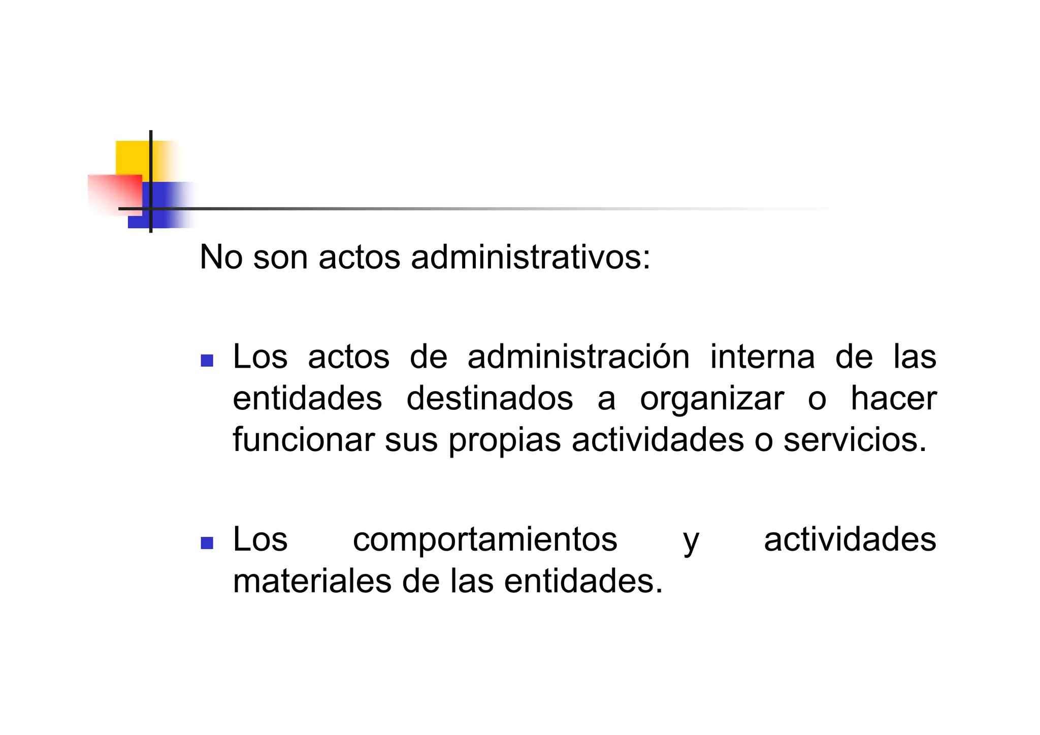 No son actos administrativos:

  Los actos de administración interna de las
  entidades destinados a organizar o hacer
  funcionar sus propias actividades o servicios.

  Los     comportamientos      y    actividades
  materiales de las entidades.
 