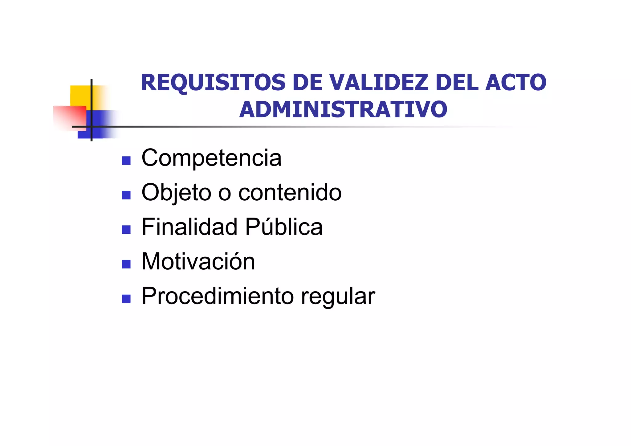 REQUISITOS DE VALIDEZ DEL ACTO
       ADMINISTRATIVO

Competencia
Objeto o contenido
Finalidad Pública
Motivación
Procedimiento regular
 