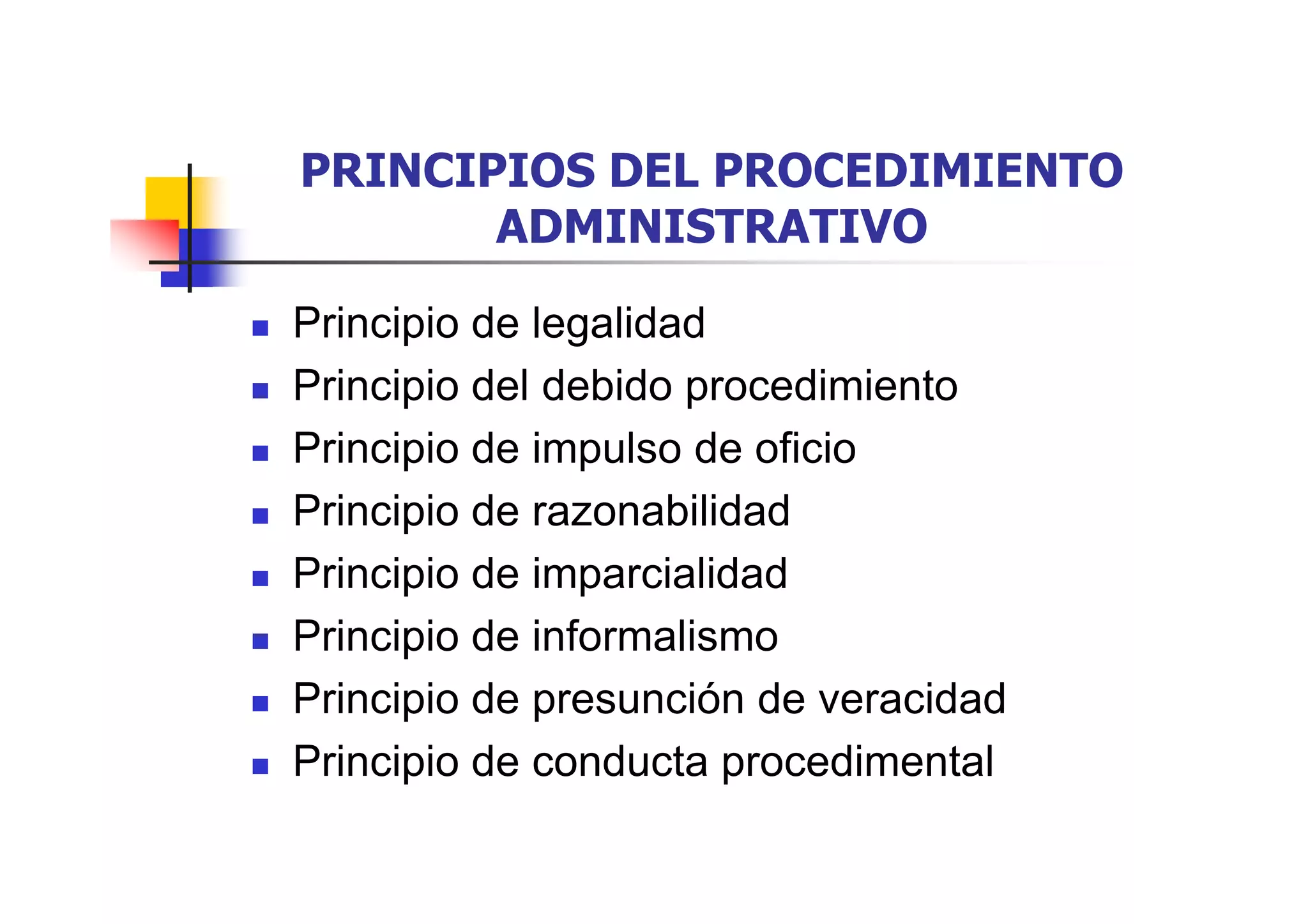 PRINCIPIOS DEL PROCEDIMIENTO
       ADMINISTRATIVO

Principio de legalidad
Principio del debido procedimiento
Principio de impulso de oficio
Principio de razonabilidad
Principio de imparcialidad
Principio de informalismo
Principio de presunción de veracidad
Principio de conducta procedimental
 