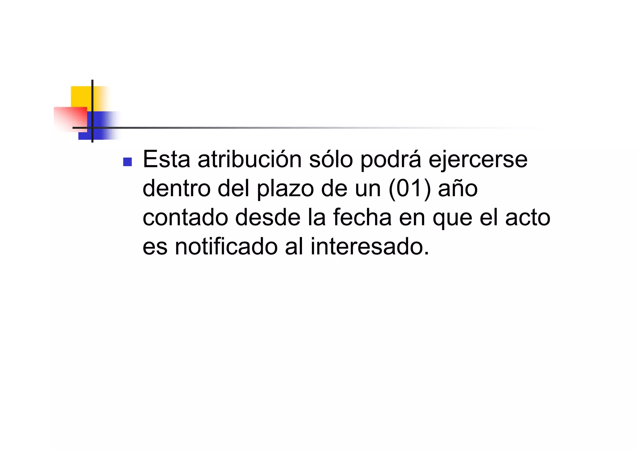 Esta atribución sólo podrá ejercerse
dentro del plazo de un (01) año
contado desde la fecha en que el acto
es notificado al interesado.
 