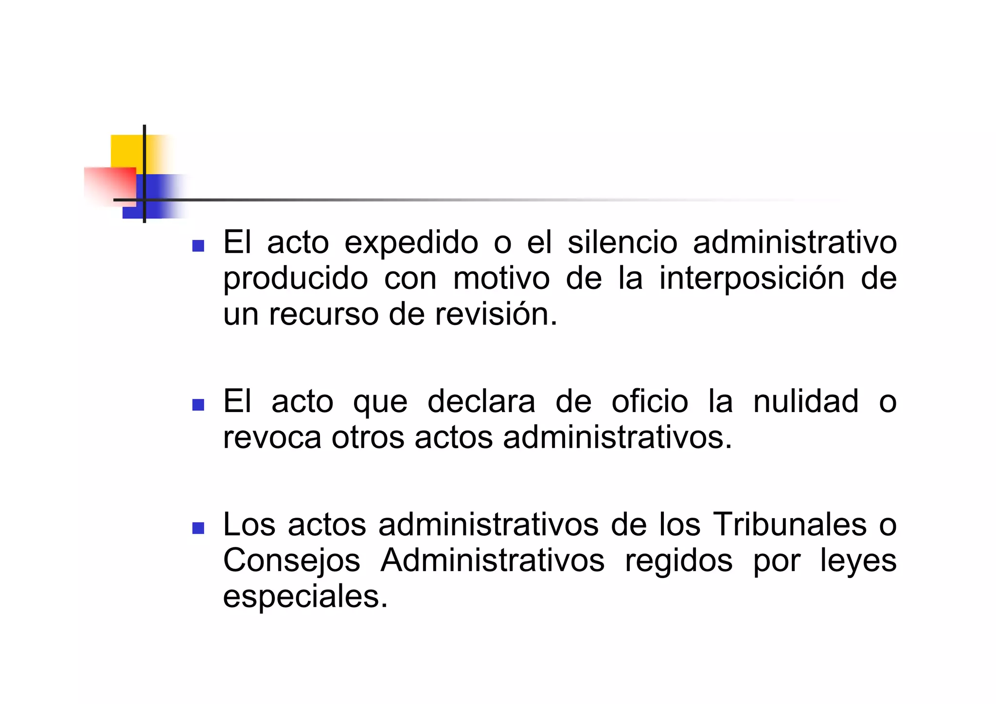 El acto expedido o el silencio administrativo
producido con motivo de la interposición de
un recurso de revisión.

El acto que declara de oficio la nulidad o
revoca otros actos administrativos.

Los actos administrativos de los Tribunales o
Consejos Administrativos regidos por leyes
especiales.
 