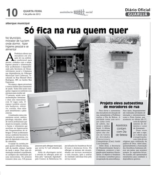 10                     QUARTA-FEIRA
                       4 de julho de 2012
                                                                    assistência                     social
                                                                                                                                                  Diário Oficial
                                                                                                                                                   GUARUJÁ
                                                                                                                                                                                                         D


albergue municipal                                                                                                                                                                                       ab


                         Só fica na rua quem quer                                                                                                                                                        O
No Município,




                                                                                                                                                                   Fotos Arquivo/PMG
morador de rua tem                                                                                                                                                                                       Aç
onde dormir, fazer                                                                                                                                                                                       ron
higiene pessoal e se                                                                                                                                                                                     mo
alimentar                                                                                                                                                                                                eq


A
             Prefeitura oferece aos                                                                                                                                                                      ep
             moradores em situ-                                                                                                                                                                          dis
             ação de rua ambien-
             te confortável para
dormir, cuidados com a saúde,                                                                                                                                                                            rea
higiene pessoal e alimentação.                                                                                                                                                                           um
Esse acolhimento é disponibili-                                                                                                                                                                          par
zado pela Secretaria de Desen-                                                                                                                                                                           fesa
volvimento social e Cidadania                                                                                                                                                                            Soc
nas dependências do Albergue
Municipal José Calherani, lo-
calizado na Rua Manoel Otero
Rodrigues, 389, no Jardim Boa
Esperança.
    No espaço, alguns pernoitam
e outros residem para tratamento
de saúde. Todos têm noites tran-
quilas e seguras no ambiente com




                                                                                                                                                                                       Marcos Miguel
estrutura para receber até
73 pessoas, sendo nove
acomodações femininas
e duas alas masculinas
com 32 vagas cada. O
espaço também possui                                                                                               Projeto eleva autoestima
oito banheiros, refeitó-
rio, cozinha, duas salas
                                                                                                                     de moradores de rua
para atendimento e pátio                                                                                           Para elevar a autoestima Para tanto, frequentemente
externo.                                                                                                       dos moradores em situação de são realizadas atividades de
    A instituição conta com                                                                                    rua, mensalmente, a Prefeitura interação e entretenimento
assistente social, médico,                                                                                     realiza o Dia da Beleza. A como a Festa Junina, que
psicólogo, educador, além                                                                                      atividade conta com servi- aconteceu no último dia 27,
de outros profissionais que                                                                                    ços como corte                               curso de Aprovei-
atuam na recepção, cozinha                                                                                     de cabelo, ma-                               tamento de Ali-                             Es
e faxina e voluntários que                                                                                     nicure e estética         Assistidos         mentos e curso
auxiliam na higienização                                                                                       facial. A última           contam            de Artesanato.
dos frequentadores do al-                                                                                      ação contou com                                 Duas vezes                                  Já
bergue. O bom acolhimento                                                                                      apoio dos alu-             com Dia           por mês o espa-                            ativid
torna o ambiente favorável à                                                                                   nos do Centro             de Beleza          ço é aberto para                           de se
elevação da autoestima, res-                                                                                   de Atividades                                evangelização,                             quinta
gate da dignidade e exercício                                                                                  Educacionais                                 com visita de um                           artesa
da cidadania.                                                                                                  Comunitárias (Caec) André religioso para celebração da                                  recion
    A equipe da cozinha pre-                                                                                   Luiz Gonzalez.                   palavra de Deus. Além disso,                           contra
para quatro refeições diárias,        passaram pelo albergue municipal,   pecializados da Assistência Social       Além disso, a Secretaria quinzenalmente, a Associação                               droga
café da manhã, almoço, lanche         que serviu 5,3 mil refeições no     (Creas) e denúncias livres. Do       de Desenvolvimento Social e dos Alcoólicos Anônimos ofe-                                torno
da tarde e jantar. Para uma ali-      período.                            albergue as pessoas são encami-      Cidadania, promove a inte- rece um jantar, que acontece                                 Caps
mentação saudável e equilibrada,          Além da abordagem social,       nhadas aos serviços necessários      gração entre usuários e funcio- sempre às segundas-feiras.                                  Ao
os cardápios são elaborados por       a entrada no albergue pode ser      a cada situação, após a análise      nários. O objetivo é fortalecer Na ocasião, são apresentados                            ção ta
uma nutricionista. No primeiro        feita pela “operação dignidade”,    da realidade individual feita pelo   os vínculos e contribuir para a tratamentos para combater a                             são d
trimestre deste ano, 518 pessoas      pelo Centros de Referências Es-     serviço social.                      recuperação da autoconfiança. dependência química.                                      Docu
 