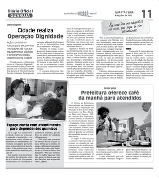 ial
Á
                   Diário Oficial
                    GUARUJÁ
                                                                                            assistência                    social                         QUARTA-FEIRA
                                                                                                                                                          4 de julho de 2012
                                                                                                                                                                                           11
                  abordagem

                      Cidade realiza
                                                                                              meio do Albergue Municipal. A
                                                                                              ideia do programa é lembrá-los
                                                                                              de que a rua é um lugar perigoso

                   Operação Dignidade                                                         e que o acolhimento é ofereci-
                                                                                              do para que possam ascender
                                                                                              na vida, recebendo ajuda da
                                                                                                                                       “Nós já encontramos pessoas
                                                                                                                                   que passaram pelo Albergue com
                                                                                                                                                                        cia Especializado em Assistência
                                                                                                                                                                        Social (Creas), que realiza aborda-
                  Ação consiste em                       iniciativa a Guarda Civil Munici-    Prefeitura, que conta com uma        nível universitário, como um pro-    gens de segunda a sexta-feira e en-
                                                         pal (GCM), Polícia Militar, Casa     equipe composta por médicos e        fessor de mecatrônica da universi-   tidades assistenciais da Cidade.
                  rondas para encaminhar                 de Acolhimento e Albergue.           assistentes sociais.                 dade, e outras de fora, que vieram
                  moradores de rua aos                       Atuando em rondas, os inte-          Segundo a diretora de Prote-     para cá para conseguir emprego e     PERFIL
                                                         grantes do órgão visitam os pon-     ção Social Especial, vários são os   foram explorados pelos seus con-         O morador de rua geralmente
                  equipamentos públicos                                                       motivos que levam uma pessoa
                                                         tos da cidade onde há maior con-                                          tratantes. Muitos, infelizmente,     possui a faixa etária de 25 a 35
                  e programas sociais                    centração de pessoas em situação     às ruas. Dentre os principais,       ainda preferem a rua como opção      anos. Antigamente, a maioria
                  disponíveis na Cidade                  de rua. Na última abordagem, 22      estão o conflito familiar, separa-   de vida. Há casos de sofrimento      era da terceira idade. Grande
                                                         pessoas foram auxiliadas, sendo      ção, desemprego e dependência        psiquiátrico e de doenças adqui-     parte vem de cidades da Baixada
                      Periodicamente o Município         21 homens e uma mulher. Des-         química. Ainda de acordo com a       ridas por estarem na rua. Na rua     Santista para pedir recâmbio e a
                  realiza a “Operação Dignidade”,        tes, um era adolescente e outro      diretora, ninguém vai parar nas      não existe longevidade, mas sim      maioria é dependente químico (de
                  uma iniciativa da Força Tarefa em      apresentava comprometimento          ruas porque quer. No entanto,        precocidade em relação à morte”,     álcool e ou outras drogas). Alguns
                  parceria com as Secretarias de De-     mental.                              muitos optam por permanecer nas      explicou.                            vêm para a Cidade em busca de
                  fesa Social e de Desenvolvimento           O principal objetivo da Ope-     ruas por vergonha, descrédito e          A diretora lembrou que outros    trabalho na construção civil e de
                  Social e Cidadania. Participam da      ração é oferecer acolhimento por     falta de oportunidades. Também       setores também estão engajados       forma aleatória. Mesmo com os
                                                                                              há aqueles que estão ameaçados       em resgatar pessoas em situação      benefícios sociais, a maioria insiste
                                                                                              de morte pelo tráfico.               de rua, como o Centro de Referên-    em permanecer na rua.




                                                                                                                                            creas pop

                                                                                                             Prefeitura oferece café
Marcos Miguel




                                                                                                            da manhã para atendidos
                                                                                                    O Centro de Referência
                                                                                                Especializado em Assistência
                                                                                                Social para a População em
                                                                                                Situação de Rua (Creas Pop),
                                                                                                localizado na Rua Adria-
                                                                                                no Dias dos Santos, 303,
                                                                                                no Jardim Boa Esperança,
                                                                                                é outro reforço da Secretaria
,                                                                                               de Desenvolvimento Social
-                                                                                               e Cidadania. Neste primeiro
-                Espaço conta com atendimento                                                   momento, o espaço oferece
                                                                                                café da manhã, almoço, aten-
o                  para dependentes químicos                                                    dimento psicossocial, oficinas,
 s                  Já o Caps AD desenvolve            Carteira de Trabalho, que são            além de guardar os pertences
 -              atividades todas as semanas,           feitos no Centro de Cidadania            dos atendidos durante o perí-
a               de segunda a quarta-feira, e às        e Poupatempo.                            odo diurno.
 ,              quintas-feiras realiza oficinas de         GMS, de 49 anos, que estava              O órgão é voltado para
m               artesanatos. O atendimento é di-       em situação de rua há quase 20           a atenção especializada às
a               recionado aos grupos que lutam         anos, afirma que já dormiu em            pessoas em situação de rua,
 ,              contra a dependência de álcool e       abrigos e albergues para a popula-       com serviços de acolhimento,
o               drogas. Já as pessoas com trans-       ção de rua em todo o país. Segun-        alimentação e, no futuro bem
 -              tornos mentais são atendidas pelo      do ele, na Cidade é tratado com          próximo, serão realizadas          e familiares rompidos, além de       plano “Brasil Sem Miséria”, do
e               Caps III .                             dignidade. “Pelo que conheço,            atividades para o desenvol-        incentivar a construção de novos     Governo Federal. Anteriormen-
 .                  Aos usuários sem documenta-        aqui é o melhor lugar que existe         vimento da sociabilidade. O        projetos de vida.                    te este trabalho era realizado na
 s              ção também são oferecidas emis-        para quem está fora de casa, aqui        equipamento público visa for-         A ação viabilizada pela Ad-       sede da Pastoral da Criança, no
a               são de Certidão de Nascimento,         tem disciplina, mas só funciona          talecer vínculos interpessoais     ministração Municipal integra o      Santo Antônio.
                Documentos de Identidade e             assim”, opinou.
 