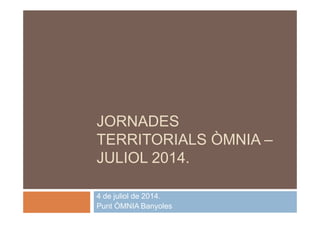 JORNADES 
TERRITORIALS ÒMNIA – 
JULIOL 2014. 
4 de juliol de 2014. 
Punt ÒMNIA Banyoles 
 