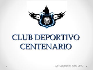 CLUB DEPORTIVO
  CENTENARIO

        Actualizado: abril 2013
 