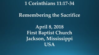 1 Corinthians 11:17-34
Remembering the Sacrifice
April 8, 2018
First Baptist Church
Jackson, Mississippi
USA
 