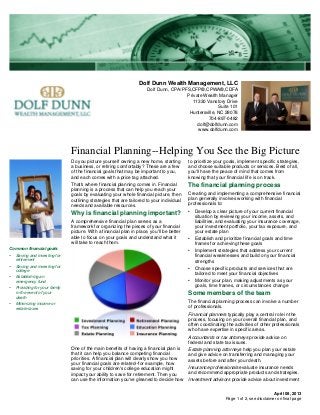 Dolf Dunn Wealth Management, LLC
                                                                     Dolf Dunn, CPA/PFS,CFP®,CPWA®,CDFA
                                                                                      Private Wealth Manager
                                                                                        11330 Vanstory Drive
                                                                                                     Suite 101
                                                                                       Huntersville, NC 28078
                                                                                                704-897-0482
                                                                                           dolf@dolfdunn.com
                                                                                           www.dolfdunn.com



                              Financial Planning--Helping You See the Big Picture
                              Do you picture yourself owning a new home, starting         to prioritize your goals, implement specific strategies,
                              a business, or retiring comfortably? These are a few        and choose suitable products or services. Best of all,
                              of the financial goals that may be important to you,        you'll have the peace of mind that comes from
                              and each comes with a price tag attached.                   knowing that your financial life is on track.
                              That's where financial planning comes in. Financial         The financial planning process
                              planning is a process that can help you reach your
                              goals by evaluating your whole financial picture, then      Creating and implementing a comprehensive financial
                              outlining strategies that are tailored to your individual   plan generally involves working with financial
                              needs and available resources.                              professionals to:
                                                                                          • Develop a clear picture of your current financial
                              Why is financial planning important?                          situation by reviewing your income, assets, and
                              A comprehensive financial plan serves as a                    liabilities, and evaluating your insurance coverage,
                              framework for organizing the pieces of your financial         your investment portfolio, your tax exposure, and
                              picture. With a financial plan in place, you'll be better     your estate plan
                              able to focus on your goals and understand what it          • Establish and prioritize financial goals and time
                              will take to reach them.                                      frames for achieving these goals
Common financial goals                                                                    • Implement strategies that address your current
• Saving and investing for                                                                  financial weaknesses and build on your financial
  retirement                                                                                strengths
• Saving and investing for                                                                • Choose specific products and services that are
  college
                                                                                            tailored to meet your financial objectives
• Establishing an
  emergency fund                                                                          • Monitor your plan, making adjustments as your
                                                                                            goals, time frames, or circumstances change
• Providing for your family
  in the event of your                                                                    Some members of the team
  death
• Minimizing income or
                                                                                          The financial planning process can involve a number
  estate taxes                                                                            of professionals.
                                                                                          Financial planners typically play a central role in the
                                                                                          process, focusing on your overall financial plan, and
                                                                                          often coordinating the activities of other professionals
                                                                                          who have expertise in specific areas.
                                                                                          Accountants or tax attorneys provide advice on
                                                                                          federal and state tax issues.
                              One of the main benefits of having a financial plan is      Estate planning attorneys help you plan your estate
                              that it can help you balance competing financial            and give advice on transferring and managing your
                              priorities. A financial plan will clearly show you how      assets before and after your death.
                              your financial goals are related--for example, how
                              saving for your children's college education might          Insurance professionals evaluate insurance needs
                              impact your ability to save for retirement. Then you        and recommend appropriate products and strategies.
                              can use the information you've gleaned to decide how        Investment advisors provide advice about investment

                                                                                                                                      April 08, 2013
                                                                                                            Page 1 of 2, see disclaimer on final page
 