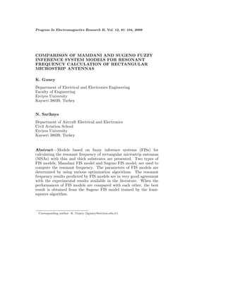 Progress In Electromagnetics Research B, Vol. 12, 81–104, 2009




COMPARISON OF MAMDANI AND SUGENO FUZZY
INFERENCE SYSTEM MODELS FOR RESONANT
FREQUENCY CALCULATION OF RECTANGULAR
MICROSTRIP ANTENNAS

K. Guney
Department of Electrical and Electronics Engineering
Faculty of Engineering
Erciyes University
Kayseri 38039, Turkey


N. Sarikaya
Department of Aircraft Electrical and Electronics
Civil Aviation School
Erciyes University
Kayseri 38039, Turkey


Abstract—Models based on fuzzy inference systems (FISs) for
calculating the resonant frequency of rectangular microstrip antennas
(MSAs) with thin and thick substrates are presented. Two types of
FIS models, Mamdani FIS model and Sugeno FIS model, are used to
compute the resonant frequency. The parameters of FIS models are
determined by using various optimization algorithms. The resonant
frequency results predicted by FIS models are in very good agreement
with the experimental results available in the literature. When the
performances of FIS models are compared with each other, the best
result is obtained from the Sugeno FIS model trained by the least-
squares algorithm.



 Corresponding author: K. Guney (kguney@erciyes.edu.tr).
 