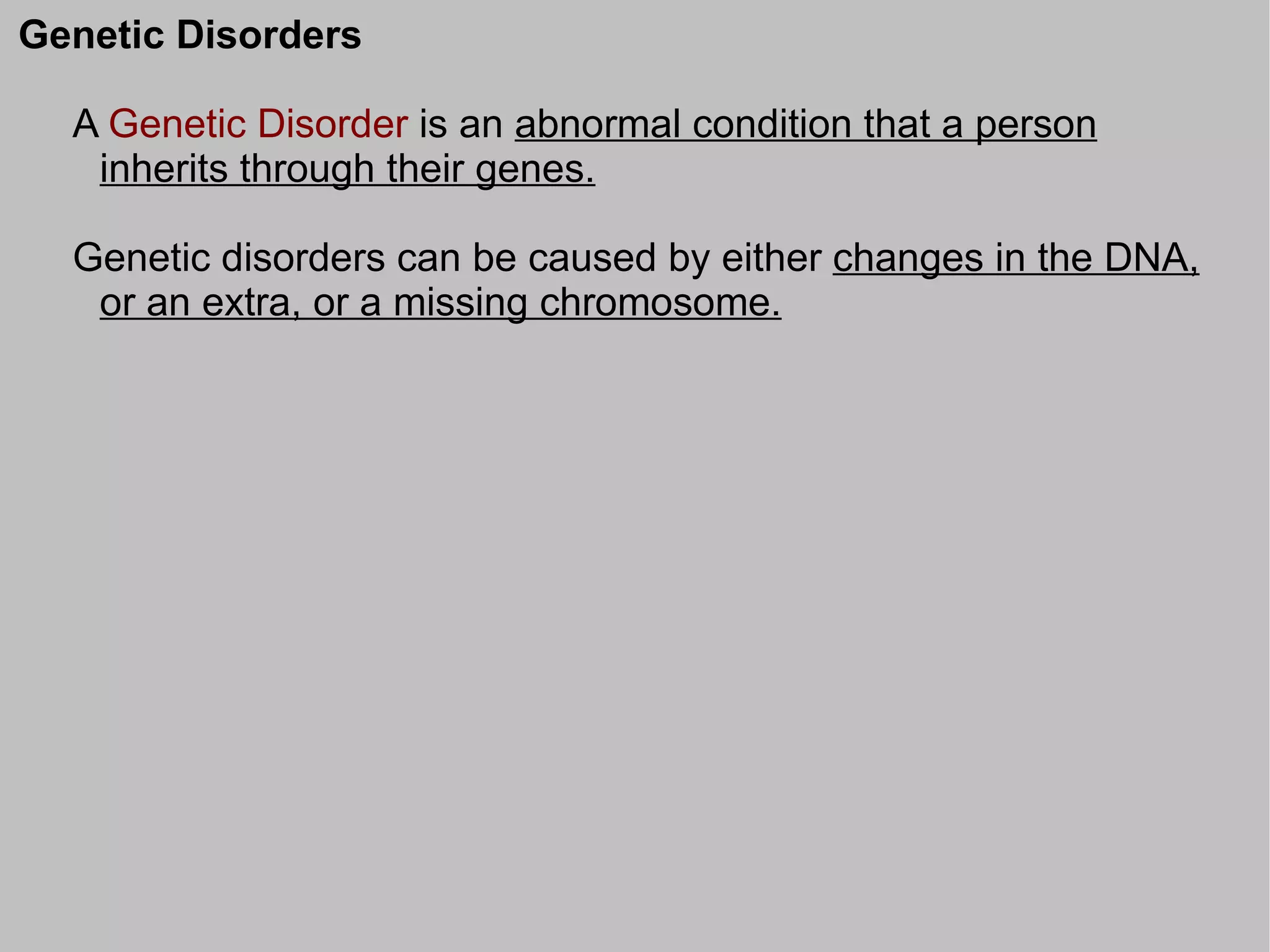 Genetic Disorders

  A Genetic Disorder is an abnormal condition that a person
   inherits through their genes.

  Genetic disorders can be caused by either changes in the DNA,
   or an extra, or a missing chromosome.
 