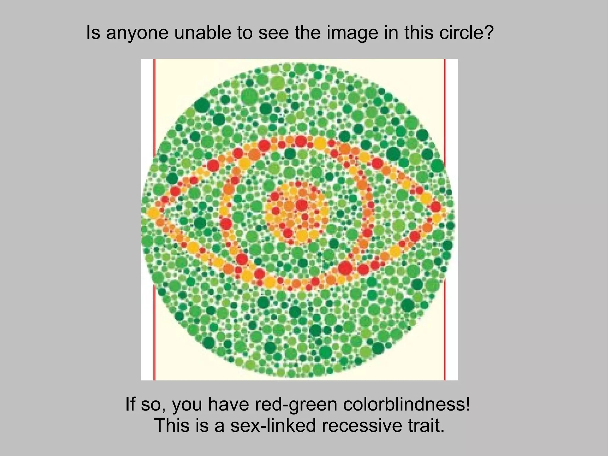 Is anyone unable to see the image in this circle?




    If so, you have red-green colorblindness!
        This is a sex-linked recessive trait.
 