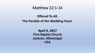 Matthew 22:1-14
Offered To All.
The Parable of the Wedding Feast.
April 9, 2017
First Baptist Church
Jackson, Mississippi
USA
 