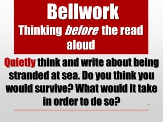 Bellwork
   Thinking before the read
            aloud
Quietly think and write about being
 stranded at sea. Do you think you
would survive? What would it take
         in order to do so?      .
 
