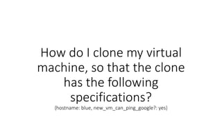 How do I clone my virtual
machine, so that the clone
has the following
specifications?
{hostname: blue, new_vm_can_ping_google?: yes}
 