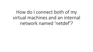 How do I connect both of my
virtual machines and an internal
network named 'netdef'?
 