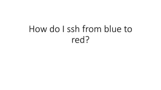 How do I ssh from blue to
red?
 