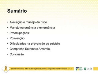 Sumário
• Avaliação e manejo do risco
• Manejo na urgência e emergência
• Preocupações:
• Posvenção
• Dificuldades na prevenção ao suicídio
• Campanha Setembro Amarelo
• Conclusão
 