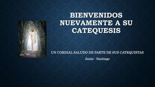 BIENVENIDOS
NUEVAMENTE A SU
CATEQUESIS
UN CORDIAL SALUDO DE PARTE DE SUS CATEQUISTAS
Jesús - Santiago
 