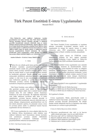3. ULUSLARARASI KATILIMLI                     3rd INFORMATION SECURITY &
                                    BÝLGÝ GÜVENLÝÐÝ VE                    CRYPTOLOGY CONFERENCE
                               KRÝPTOLOJÝ KONFERANSI                      WITH INTERNATIONAL PARTICIPATION




        Türk Patent Enstitüsü E-imza Uygulamaları
                                                            Mustafa ÖZLÜ




                                                                                             II. GENEL BøLGøLER
  Özet—Türkiye’de        sÕnaî    mülkiyet      haklarÕnÕn  tescilini
gerçekleútiren tek kamu kurumu olan Türk Patent Enstitüsü,
internet üzerinden baúvuru sistemine güvenlik ve hukuksal                 A) Uygulamalar HakkÕnda
geçerlilik kazandÕrmak amacÕyla elektronik imza ve zaman
damgasÕ entegrasyonunu gerçekleútirmiú, A÷ustos 2007’de e-imza            Türk Patent Enstitüsü E-imza uygulamalarÕ ve uygulama
ile çevrimiçi marka baúvurusunu, ardÕndan Ocak 2008’de e-imza           adÕmlarÕ içerisindeki E-imzalama iúlemleri kurum içi
ile çevrimiçi patent ve endüstriyel tasarÕm baúvurularÕnÕ ve Nisan      uygulamalara da entegre bir yapÕyla, istemci ve sunucu
2008’de mobil e-imza ile marka, patent ve endüstriyel tasarÕm
                                                                        mimarisine göre, J2EE programlama teknolojisi ile
baúvuru uygulamalarÕnÕ hizmete sokmuútur. Bu makalede
Enstitü’nün e-imza uygulamalarÕ, e-imza altyapÕsÕ ile e-imzalÕ          programlanmÕú ve Oracle veritabanÕ üzerinde çalÕúmaktadÕr.
baúvurulara iliúkin istatistikî bilgilere yer verilecektir.
                                                                           E-imzalama iúlemi, istemci de TÜBøTAK e-imza
  Anahtar Kelimeler—E-devlet, E-imza, Mobil E-imza                      kütüphanesini kullanan bir Java Appleti tarafÕndan
                                                                        gerçekleútirilir. KullanÕlan E-imza Appleti ile Türkiye’de
                             I. GøRøù                                   faaliyet gösteren tüm ESHS sertifikalarÕ desteklenmektedir.


T   ürkiye’de son yÕllarda gerek kamu gerekse özel sektörde
    internet üzerinden gerçekleútirilebilecek çevrimiçi
iúlemlerde önemli oranda artÕú görülmüútür. Bu geliúmelere
                                                                          Türk Patent Enstitüsü E-imza uygulamalarÕ aynÕ zamanda
                                                                        Zaman DamgasÕ hizmetini de desteklemektedir. Zaman
                                                                        DamgalarÕ belli bir verinin belirtilen bir tarihte var oldu÷unu
paralel olarak çevrimiçi iúlemlerin kullanÕm oranlarÕ artmÕú,           kanÕtlarlar. Zaman DamgasÕ Sunucusu, zaman damgalarÕnÕ
artan bu oranlar teknik ve yasal açÕlardan bir takÕm sorunlarÕ          imzalamak için açÕk anahtar teknolojisini kullanarak, verinin
da beraberinde getirmiútir. Burada yaúanan yasal sorunlar               bütünlü÷ünü ve belirli bir tarihteki varlÕ÷ÕnÕ onaylar.[3] SÕnaî
noktasÕndaki eksikliklerin giderilmesi amacÕyla Õslak imzaya            mülki hak baúvurularÕnda zaman damgasÕ teknolojisinin
eúde÷er ve Õslak imza ile aynÕ sonucu do÷uracak elektronik              kullanÕmÕ, tescil önceli÷inin belirlenebilmesi açÕsÕndan büyük
imza kullanÕmÕna geçilmiú ve gerek Avrupa’da gerekse                    önem arz etmektedir.
Ülkemizde çevrimiçi e-devlet uygulamalarÕn önemli bir
kÕsmÕnda bu entegrasyon gerçekleúmiútir.                                  Türk Patent Enstitüsü E-imza uygulamalarÕ 3 uygulamadan
                                                                        oluúmaktadÕr:
   Türk Patent Enstitüsü, sÕnai mülkiyet bilincini ve bilgisini         1) E-imza ve Mobil imza ile Marka baúvurusu
ülke genelinde yaymak, yasal, teknik ve beúeri altyapÕyÕ                2) E-imza ve Mobil imza ile Patent/FaydalÕ Model baúvurusu
güçlendirerek, müúteri odaklÕ, hÕzlÕ ve kaliteli hizmet sunmak          3) E-imza ve Mobil imza ile Endüstriyel TasarÕm baúvurusu
suretiyle etkin bir sÕnai mülkiyet sistemi oluúturmayÕ
hedefleyen bir kamu kurumudur. Bu ba÷lamda müúterilerin                 B) Uygulama øú AkÕúlarÕ
sÕnaî mülki haklarÕnÕn tescillerini daha etkin ve kolay
yapabilmeleri, çevrimiçi baúvuru sistemine güvenlik ve                    E-imza uygulamalarÕ, Marka, patent/faydalÕ model ve
hukuksal geçerlilik kazandÕrmak amacÕyla elektronik imza ve             endüstriyel tasarÕm baúvurularÕ, açÕsÕndan iú akÕúlarÕ ve iúlem
zaman damgasÕ entegrasyonunun gerçekleútirilmesi için bir               adÕmlarÕ açÕsÕndan benzerlik göstermektedir. Bu sebeple
dizi teknik çalÕúmalar yapÕlmÕú, bu çalÕúmalar sonucu e-imza            bundan sonraki bölümlerde baúvuru en kapsamlÕsÕ olan marka
ile çevrimiçi patent, marka ve endüstriyel tasarÕm baúvuru              baúvurusuna yer verilmesi uygun görülmüútür.
uygulamalarÕ devreye alÕnmÕútÕr.[1]
                                                                          E-imza ile Marka Baúvurusu øúlem AdÕmlarÕ
   TPE E-imza uygulamalarÕ ile e-imza sahipleri daha önce hiç
bir bildirime ihtiyaç duyulmaksÕzÕn sahip olduklarÕ sÕnai               a) Baúvuruyu gerçekleútirecek olan vekil ya da baúvuru
                                                                           sahibi sisteme giriú yapar, varsa ön yazÕ talebi belirtir,
mülkiyet haklarÕnÕn tescil baúvurularÕnÕ internet üzerinden
                                                                        b) Baúvuruyu e÷er vekil ise vekâletname bilgisini girer,
web      portalÕmÕzÕn    çevrimiçi  iúlemler     bölümünden
                                                                        c) Baúvuru yapÕlacak marka adÕ ve örne÷i girilir,
(online.tpe.gov.tr)   e-imzalarÕnÕ   kullanarak     çevrimiçi
                                                                        d) MarkanÕn sahibi/sahiplerine iliúkin bilgiler girilir
gerçekleútirebilme imkanÕna kavuúmuúlardÕr. [2]                         e) MarkanÕn mal ve hizmet sÕnÕflarÕ seçilir,
M. ÖZLÜ, Türk Patent Enstitüsü, Ankara



Bildiriler Kitabý                                                                    25•26•27 Aralýk December 2008 • Ankara / TÜRKİYE
         Proceedings                                                           263
 