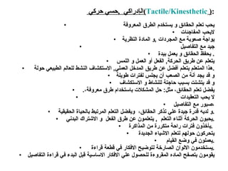 ال إ دراكي  , حسي حركي  ( Tactile/Kinesthetic   ) : يحب تعلم الحقائق و يستخدم الطرق المعروفة  لايحب المفاجئات يواجة صعوبة مع المجردات  , و المادة النظرية جيد مع التفاصيل  يحفظ الحقائق و يعمل بيدة .  يتعلم عن طريق الحركة ,  الفعل أو العمل و اللمس هذا المتعلم يتعلم أفضل عن طريق المدخل العملي ,  الاستكشاف النشط للعالم الطبيعي حولة  . و قد يجد أنة من الصعب أن يجلس لفترات طويلة و قد يتشتت بسبب حاجتة للنشاط و الاستكشاف . يفضل تعلم الحقائق ،  مثل :   حل المشكلات باستخدام طرق معروف ة، لا يحب التعقيدات  صبور مع التفاصيل ، و لديه قدر ة  جيد ة  علي تذكر الحقائق ،  و يفضل التعلم المرتبط بالحيا ة  الحقيقي ة . يحبون الحركة أثناء التعلم  ,  يتعلمون عن طرق الفعل  و الاشتراك البدني  . يأخذون فترات راحة متكررة من المذاكرة  .  يتحركون حولهم لتعلم الاشياء الجديدة  يعملون في وضع القيام  . يستخدمون الالوان الصارخة لتوضيح الافكار في قطعة قراءة  . يقومون بتصفح الماده المقروءة للحصول علي الافكار الاساسية قبل البدء في قراءة التفاصيل 