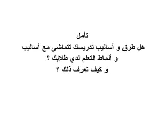 تأمل هل طرق و أساليب تدريسك تتماشى مع أساليب  و أنماط التعلم لدي طلابك ؟ و كيف تعرف ذلك ؟ 