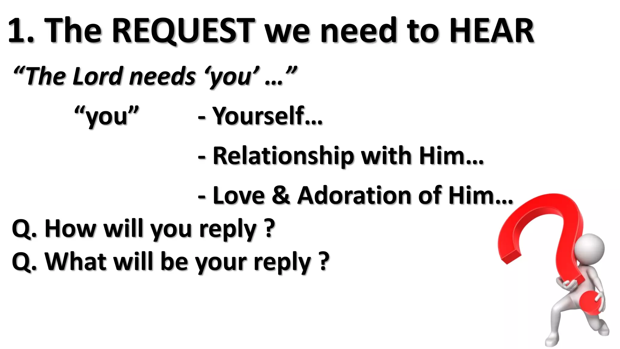 “The Lord needs ‘you’ …”
“you” - Yourself…
- Relationship with Him…
- Love & Adoration of Him…
Q. How will you reply ?
Q. What will be your reply ?
1. The REQUEST we need to HEAR
 