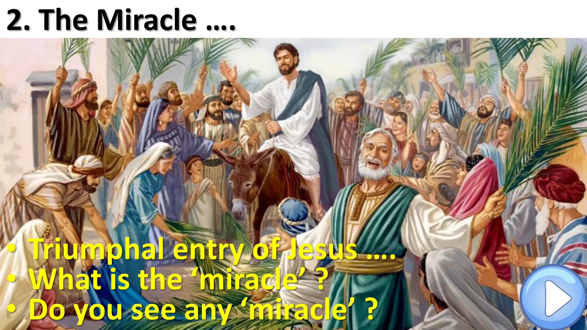 • Triumphal entry of Jesus ….
• What is the ‘miracle’ ?
• Do you see any ‘miracle’ ?
2. The Miracle ….
 