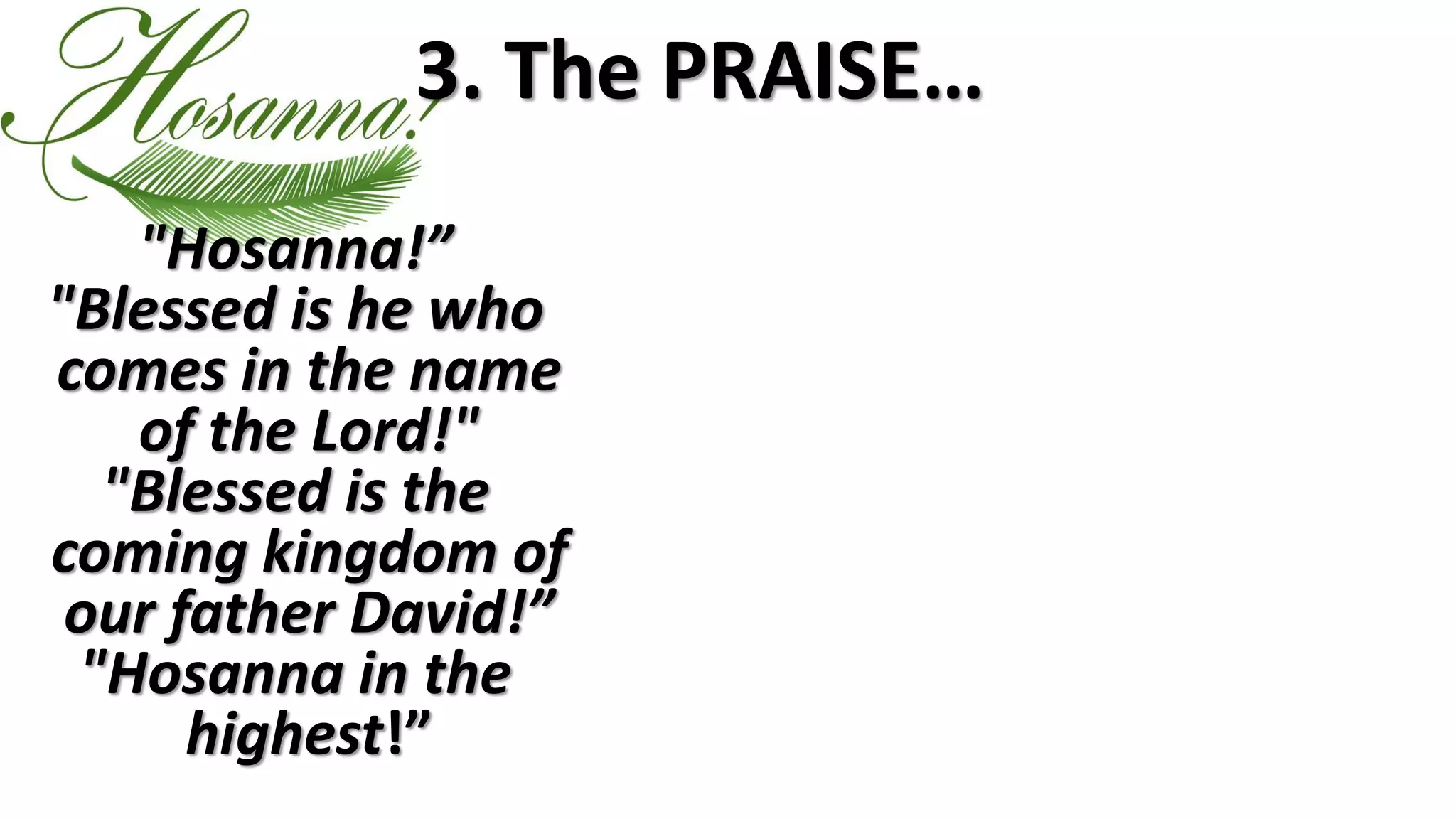 3. The PRAISE…
"Hosanna!”
"Blessed is he who
comes in the name
of the Lord!"
"Blessed is the
coming kingdom of
our father David!”
"Hosanna in the
highest!”
 