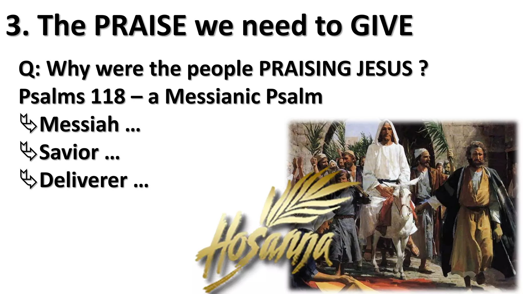 3. The PRAISE we need to GIVE
Q: Why were the people PRAISING JESUS ?
Psalms 118 – a Messianic Psalm
Messiah …
Savior …
Deliverer …
 
