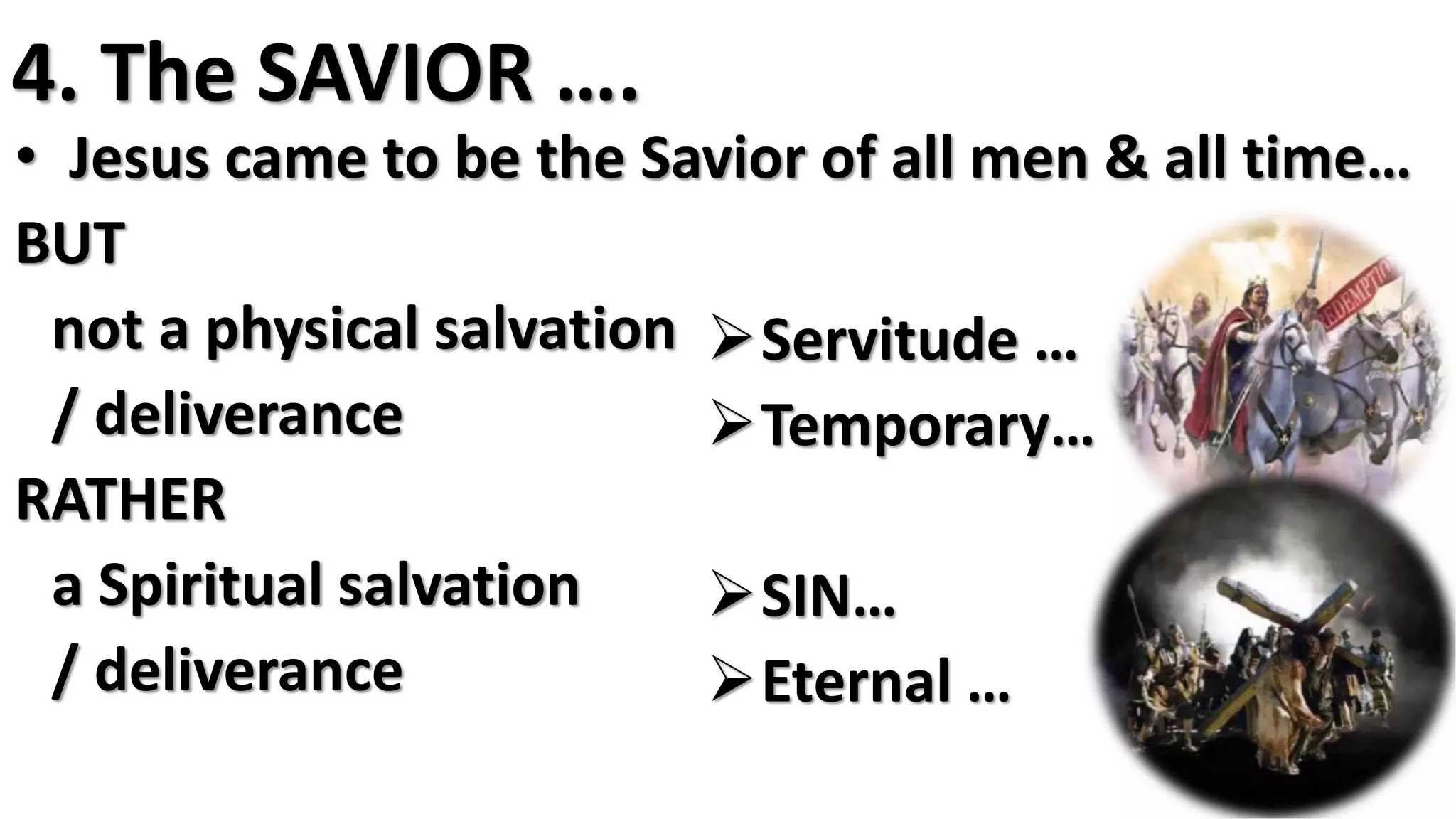 4. The SAVIOR ….
• Jesus came to be the Savior of all men & all time…
BUT
not a physical salvation
/ deliverance
RATHER
a Spiritual salvation
/ deliverance
Servitude …
Temporary…
SIN…
Eternal …
 