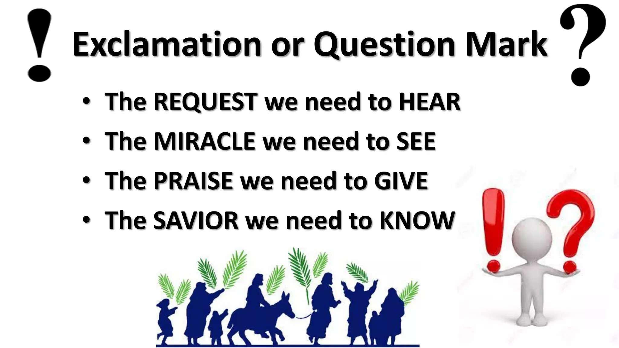 Exclamation or Question Mark
• The REQUEST we need to HEAR
• The MIRACLE we need to SEE
• The PRAISE we need to GIVE
• The SAVIOR we need to KNOW
 