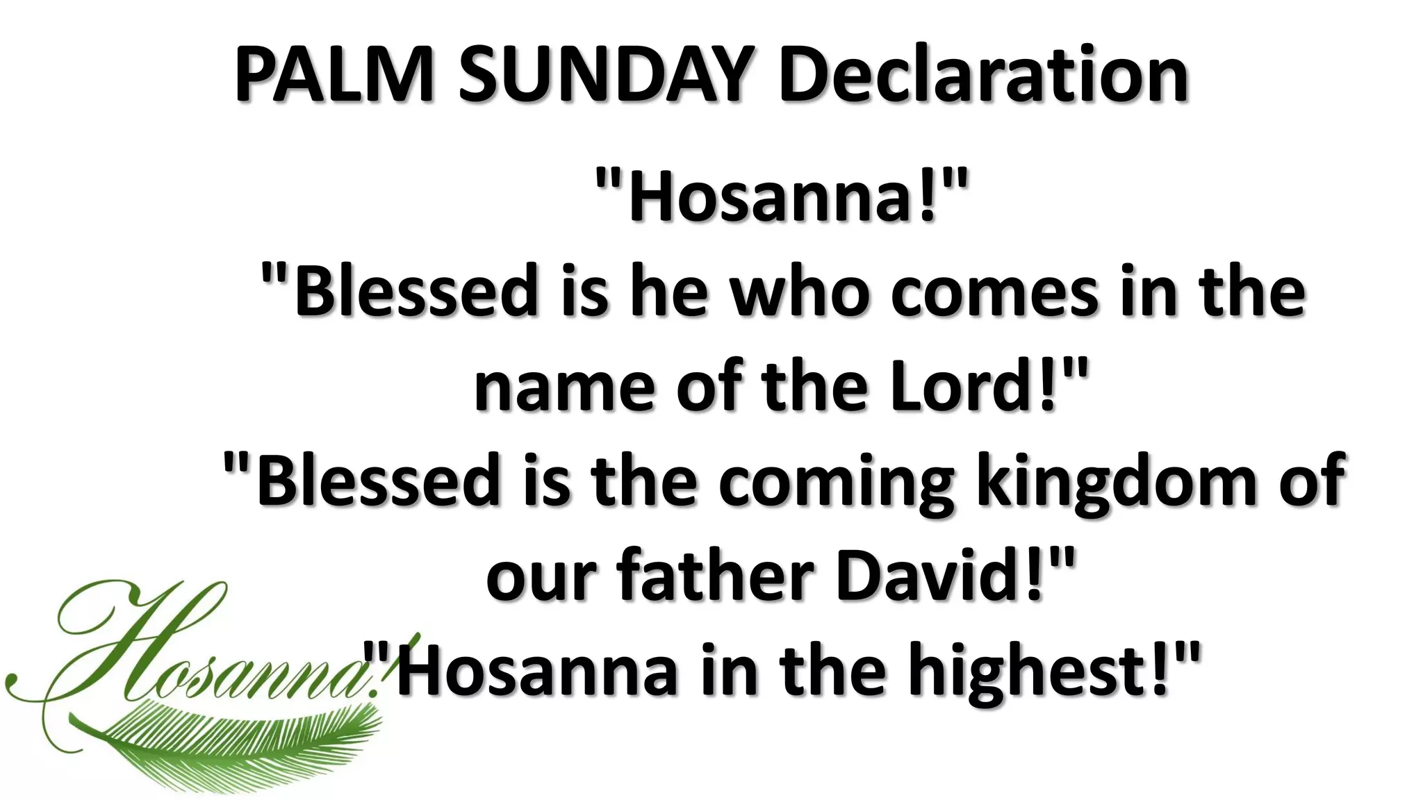 PALM SUNDAY Declaration
"Hosanna!"
"Blessed is he who comes in the
name of the Lord!"
"Blessed is the coming kingdom of
our father David!"
"Hosanna in the highest!"
 