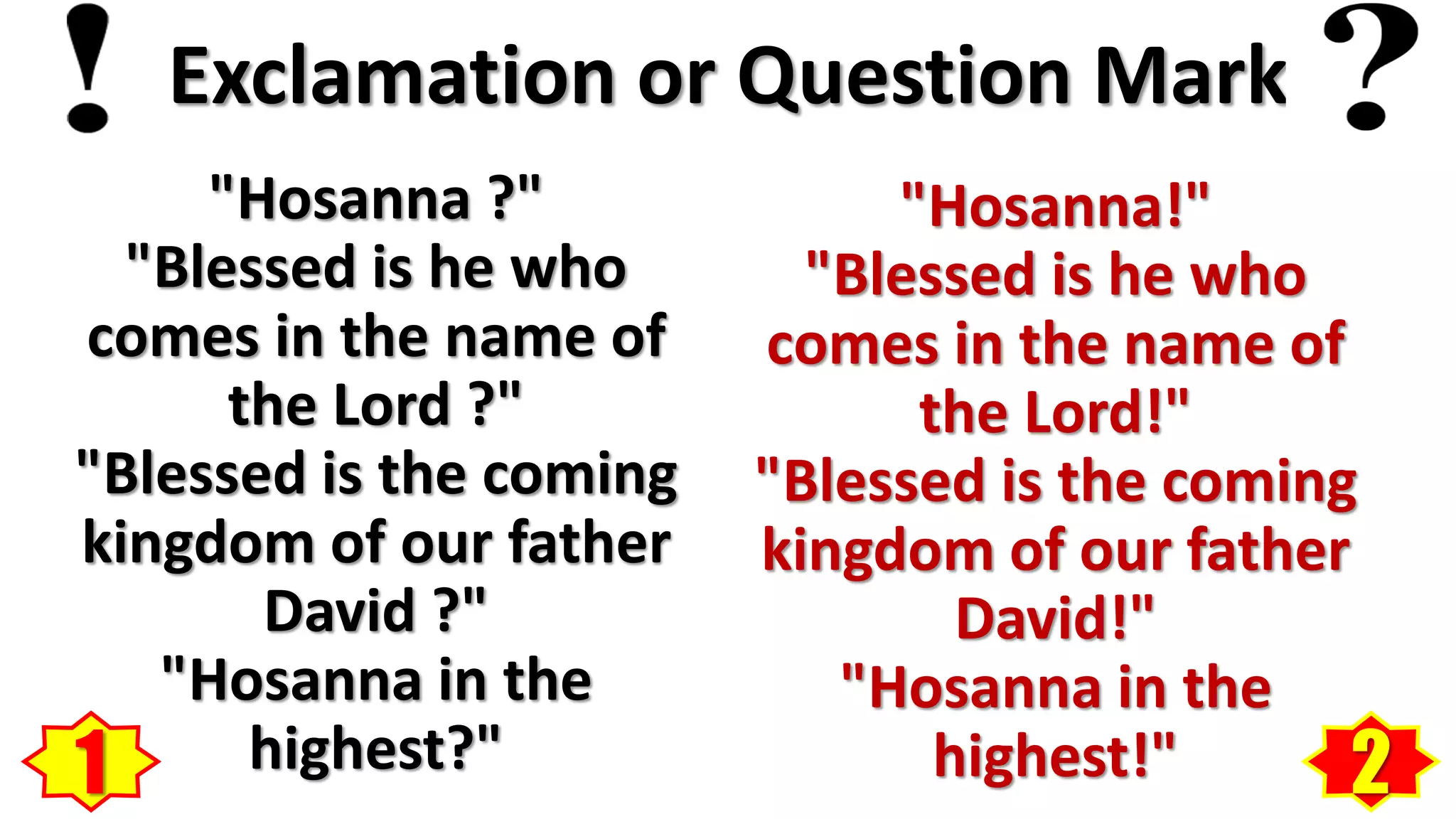 Exclamation or Question Mark
"Hosanna ?"
"Blessed is he who
comes in the name of
the Lord ?"
"Blessed is the coming
kingdom of our father
David ?"
"Hosanna in the
highest?"
"Hosanna!"
"Blessed is he who
comes in the name of
the Lord!"
"Blessed is the coming
kingdom of our father
David!"
"Hosanna in the
highest!"1 2
 