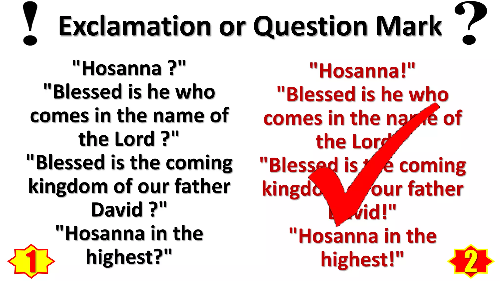 Exclamation or Question Mark
"Hosanna ?"
"Blessed is he who
comes in the name of
the Lord ?"
"Blessed is the coming
kingdom of our father
David ?"
"Hosanna in the
highest?"
"Hosanna!"
"Blessed is he who
comes in the name of
the Lord!"
"Blessed is the coming
kingdom of our father
David!"
"Hosanna in the
highest!"1 2
 