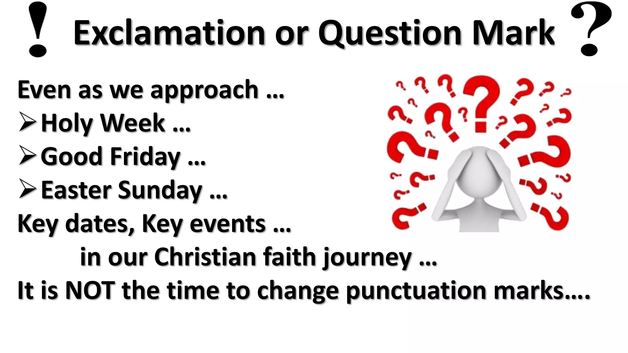 Exclamation or Question Mark
Even as we approach …
Holy Week …
Good Friday …
Easter Sunday …
Key dates, Key events …
in our Christian faith journey …
It is NOT the time to change punctuation marks….
 