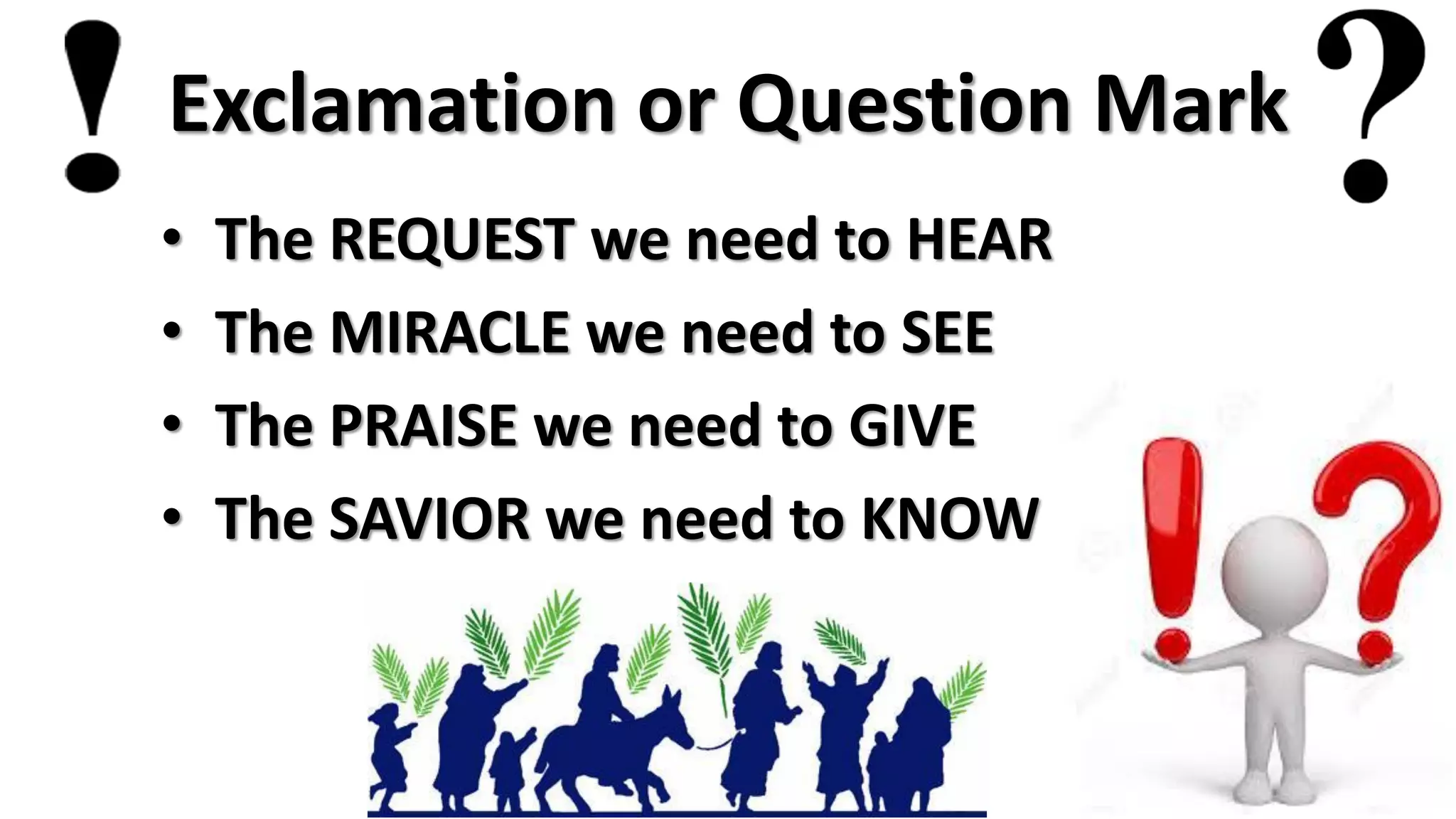 Exclamation or Question Mark
• The REQUEST we need to HEAR
• The MIRACLE we need to SEE
• The PRAISE we need to GIVE
• The SAVIOR we need to KNOW
 
